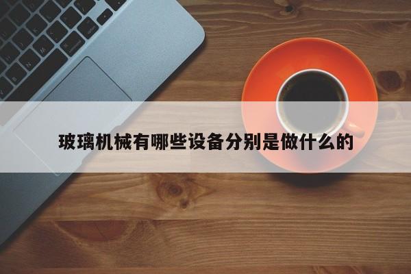 玻璃機(jī)械有哪些設(shè)備分別是做什么的